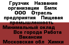 Грузчик › Название организации ­ Бмпк, ООО › Отрасль предприятия ­ Пищевая промышленность › Минимальный оклад ­ 20 000 - Все города Работа » Вакансии   . Московская обл.,Химки г.